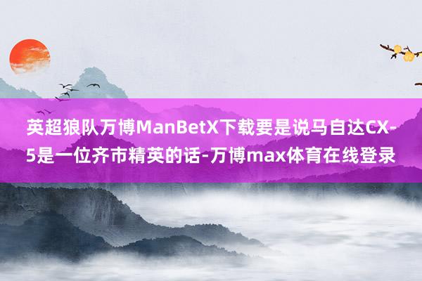 英超狼队万博ManBetX下载要是说马自达CX-5是一位齐市精英的话-万博max体育在线登录