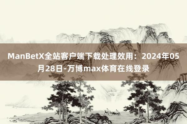 ManBetX全站客户端下载处理效用：2024年05月28日-万博max体育在线登录