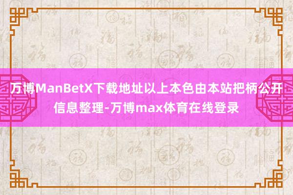 万博ManBetX下载地址以上本色由本站把柄公开信息整理-万博max体育在线登录