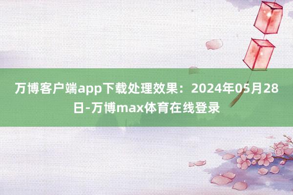 万博客户端app下载处理效果：2024年05月28日-万博max体育在线登录