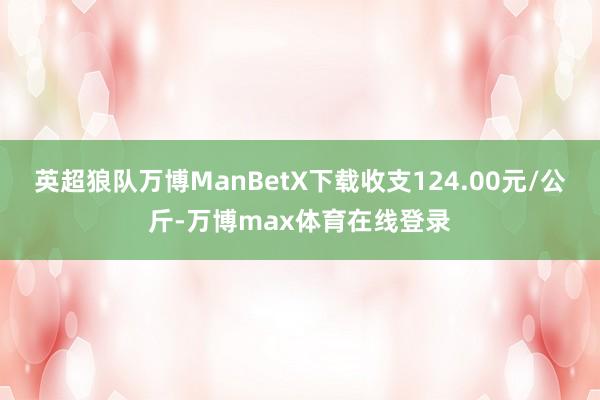 英超狼队万博ManBetX下载收支124.00元/公斤-万博max体育在线登录