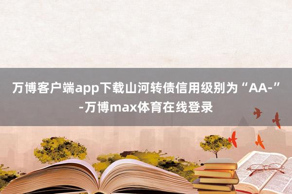 万博客户端app下载山河转债信用级别为“AA-”-万博max体育在线登录