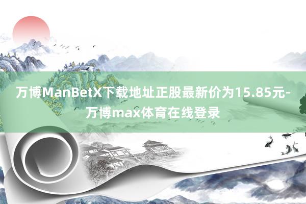 万博ManBetX下载地址正股最新价为15.85元-万博max体育在线登录