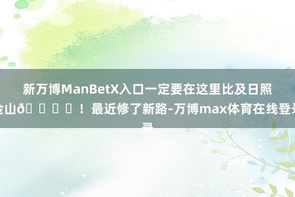 新万博ManBetX入口一定要在这里比及日照金山🏔️！最近修了新路-万博max体育在线登录