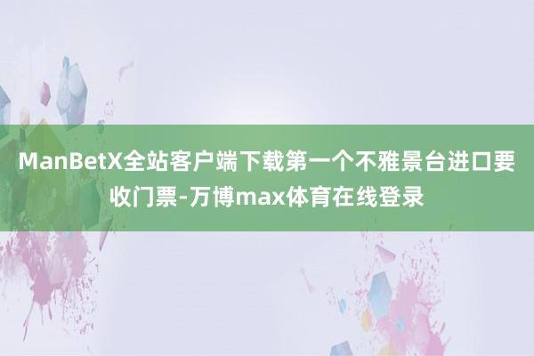 ManBetX全站客户端下载第一个不雅景台进口要收门票-万博max体育在线登录