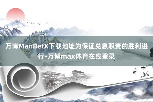 万博ManBetX下载地址为保证兑息职责的胜利进行-万博max体育在线登录