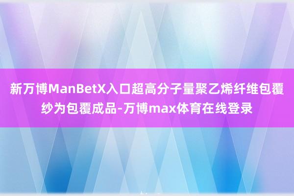 新万博ManBetX入口超高分子量聚乙烯纤维包覆纱为包覆成品-万博max体育在线登录