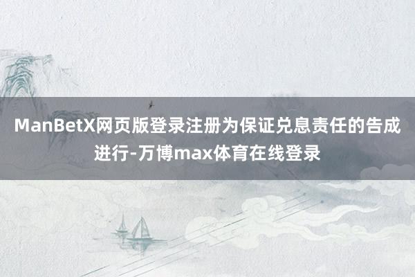 ManBetX网页版登录注册为保证兑息责任的告成进行-万博max体育在线登录