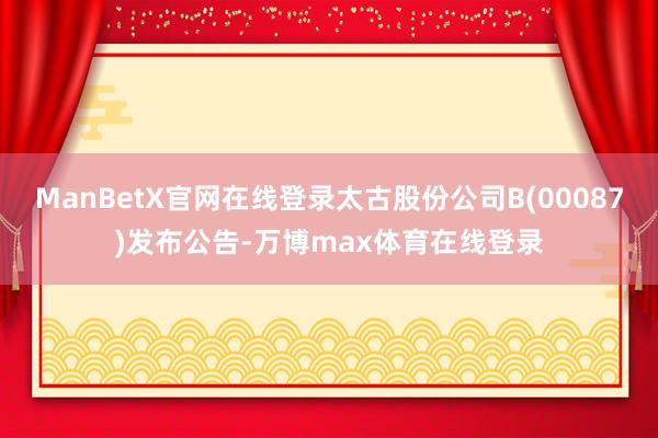 ManBetX官网在线登录太古股份公司B(00087)发布公告-万博max体育在线登录