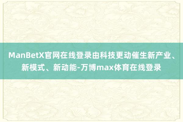 ManBetX官网在线登录由科技更动催生新产业、新模式、新动能-万博max体育在线登录