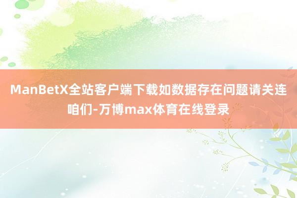 ManBetX全站客户端下载如数据存在问题请关连咱们-万博max体育在线登录