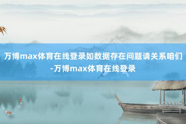 万博max体育在线登录如数据存在问题请关系咱们-万博max体育在线登录