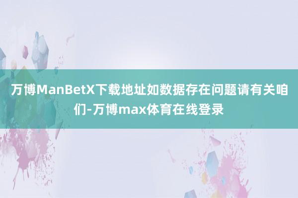 万博ManBetX下载地址如数据存在问题请有关咱们-万博max体育在线登录