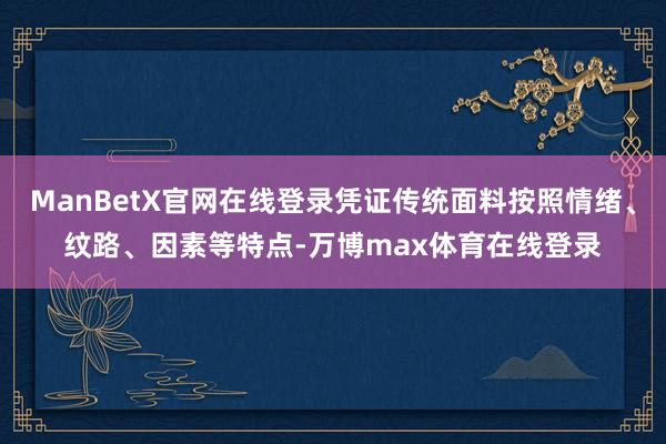 ManBetX官网在线登录凭证传统面料按照情绪、纹路、因素等特点-万博max体育在线登录