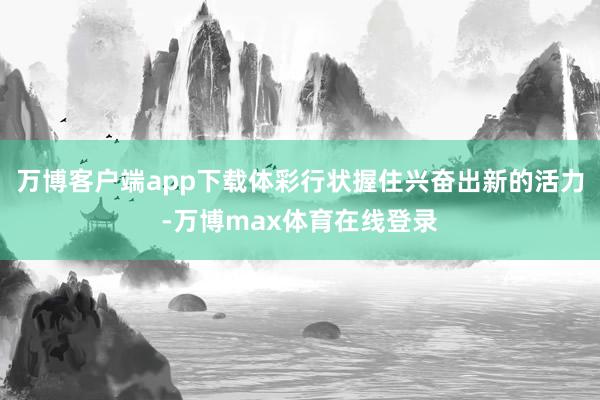 万博客户端app下载体彩行状握住兴奋出新的活力-万博max体育在线登录