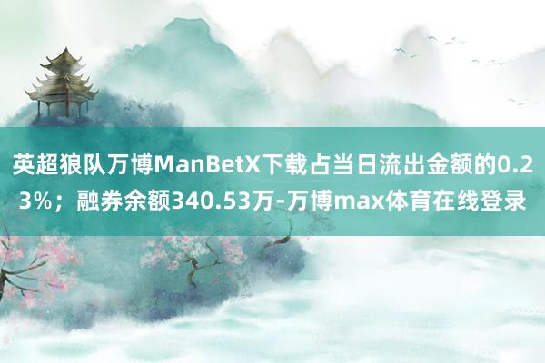 英超狼队万博ManBetX下载占当日流出金额的0.23%；融券余额340.53万-万博max体育在线登录