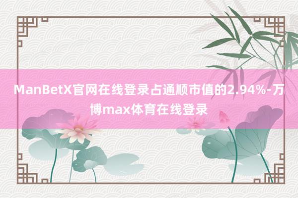 ManBetX官网在线登录占通顺市值的2.94%-万博max体育在线登录