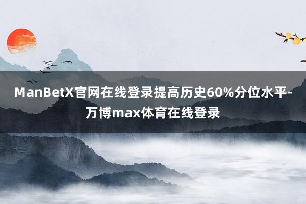 ManBetX官网在线登录提高历史60%分位水平-万博max体育在线登录