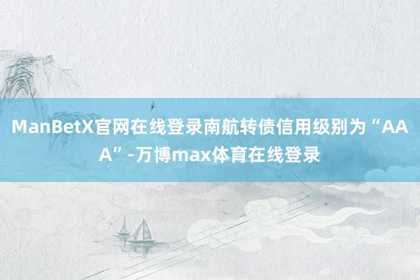 ManBetX官网在线登录南航转债信用级别为“AAA”-万博max体育在线登录