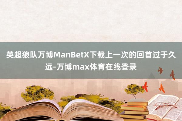 英超狼队万博ManBetX下载上一次的回首过于久远-万博max体育在线登录