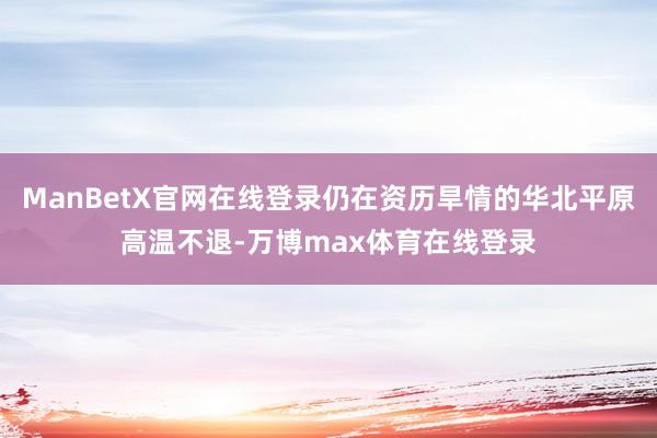 ManBetX官网在线登录仍在资历旱情的华北平原高温不退-万博max体育在线登录