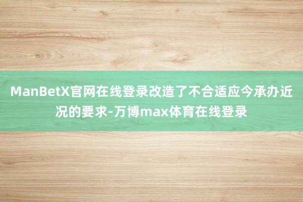 ManBetX官网在线登录改造了不合适应今承办近况的要求-万博max体育在线登录