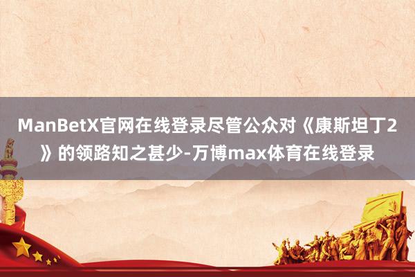 ManBetX官网在线登录尽管公众对《康斯坦丁2》的领路知之甚少-万博max体育在线登录