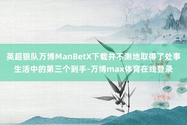 英超狼队万博ManBetX下载并不测地取得了处事生活中的第三个到手-万博max体育在线登录