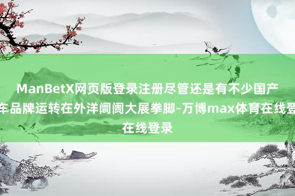 ManBetX网页版登录注册尽管还是有不少国产汽车品牌运转在外洋阛阓大展拳脚-万博max体育在线登录