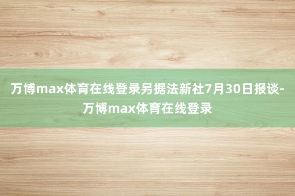 万博max体育在线登录另据法新社7月30日报谈-万博max体育在线登录