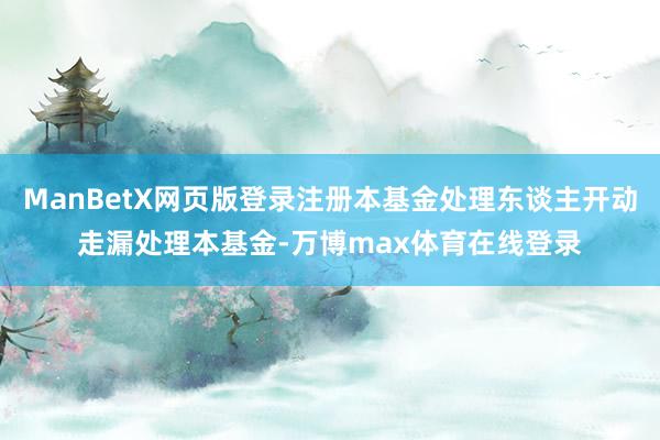 ManBetX网页版登录注册本基金处理东谈主开动走漏处理本基金-万博max体育在线登录