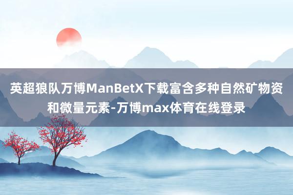 英超狼队万博ManBetX下载富含多种自然矿物资和微量元素-万博max体育在线登录