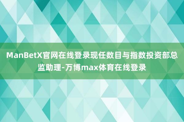 ManBetX官网在线登录现任数目与指数投资部总监助理-万博max体育在线登录