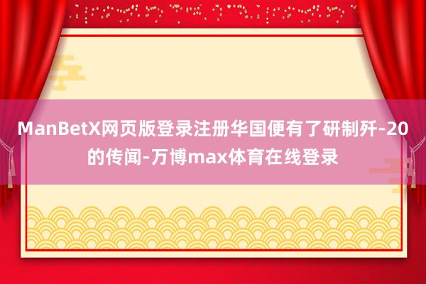 ManBetX网页版登录注册华国便有了研制歼-20的传闻-万博max体育在线登录