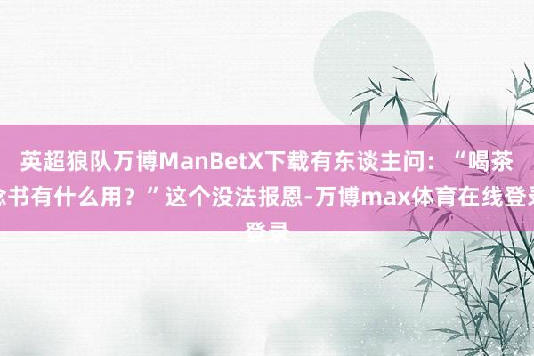 英超狼队万博ManBetX下载有东谈主问：“喝茶念书有什么用？”这个没法报恩-万博max体育在线登录