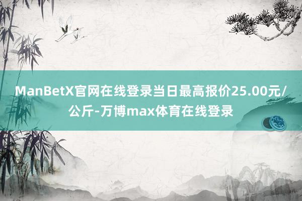 ManBetX官网在线登录当日最高报价25.00元/公斤-万博max体育在线登录