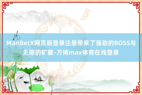 ManBetX网页版登录注册带来了强劲的BOSS与无限的矿藏-万博max体育在线登录