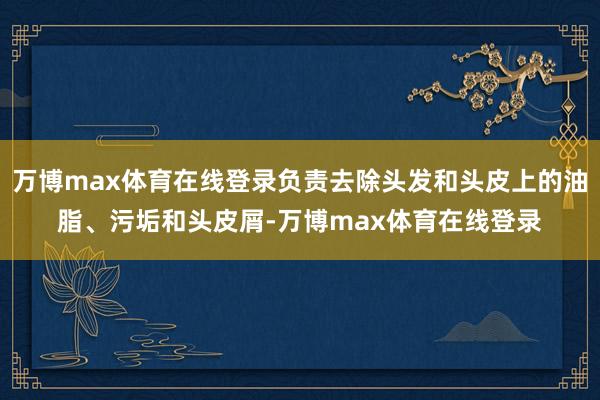 万博max体育在线登录负责去除头发和头皮上的油脂、污垢和头皮屑-万博max体育在线登录