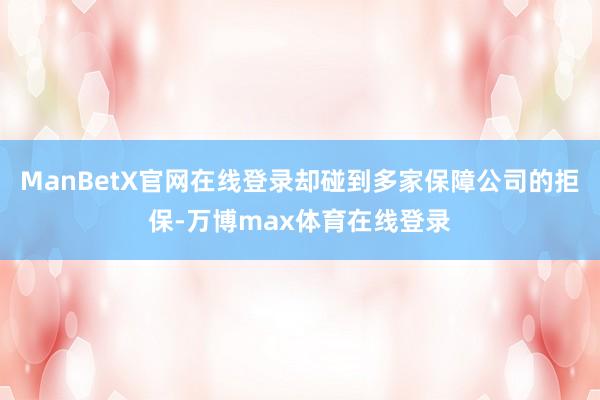 ManBetX官网在线登录却碰到多家保障公司的拒保-万博max体育在线登录