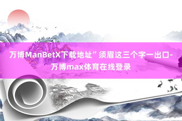 万博ManBetX下载地址”须眉这三个字一出口-万博max体育在线登录