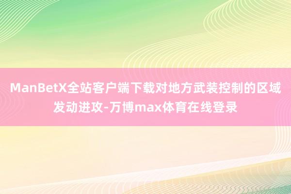 ManBetX全站客户端下载对地方武装控制的区域发动进攻-万博max体育在线登录