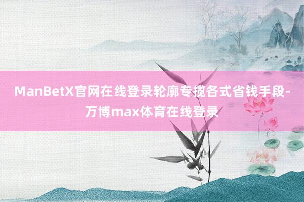 ManBetX官网在线登录轮廓专揽各式省钱手段-万博max体育在线登录