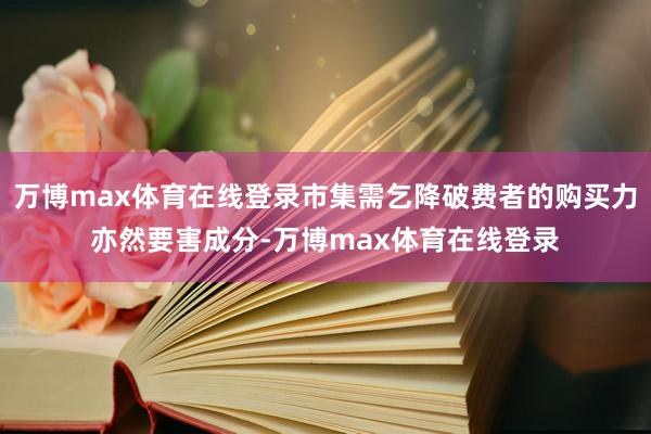 万博max体育在线登录市集需乞降破费者的购买力亦然要害成分-万博max体育在线登录