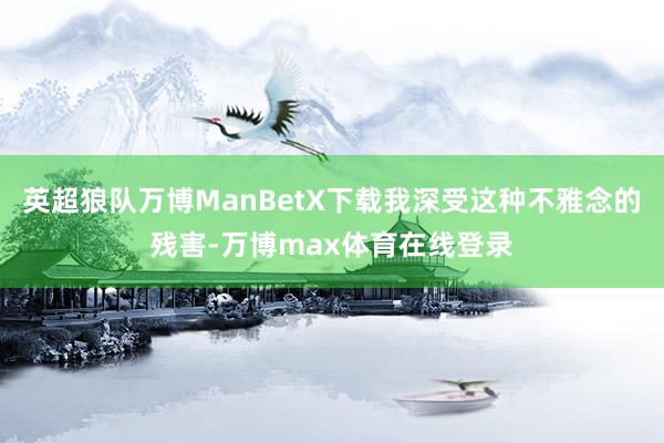 英超狼队万博ManBetX下载我深受这种不雅念的残害-万博max体育在线登录