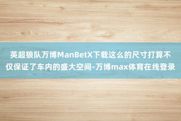 英超狼队万博ManBetX下载这么的尺寸打算不仅保证了车内的盛大空间-万博max体育在线登录