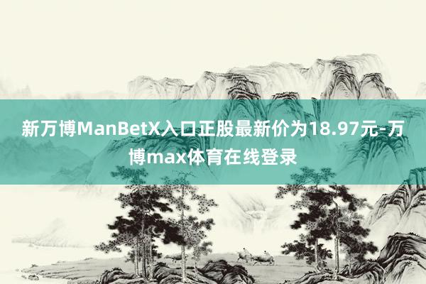 新万博ManBetX入口正股最新价为18.97元-万博max体育在线登录