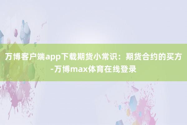 万博客户端app下载期货小常识：期货合约的买方-万博max体育在线登录