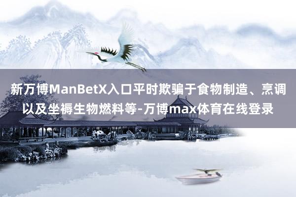 新万博ManBetX入口平时欺骗于食物制造、烹调以及坐褥生物燃料等-万博max体育在线登录