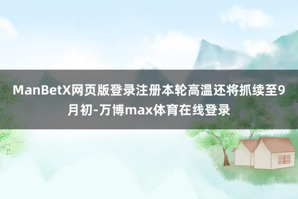 ManBetX网页版登录注册本轮高温还将抓续至9月初-万博max体育在线登录