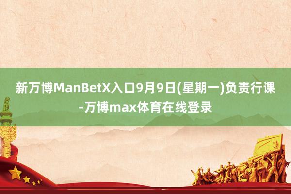 新万博ManBetX入口9月9日(星期一)负责行课-万博max体育在线登录